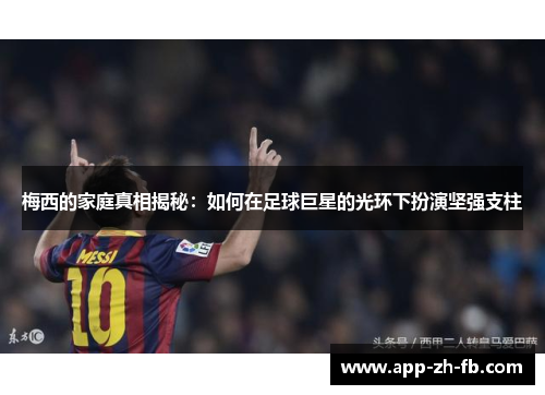 梅西的家庭真相揭秘：如何在足球巨星的光环下扮演坚强支柱