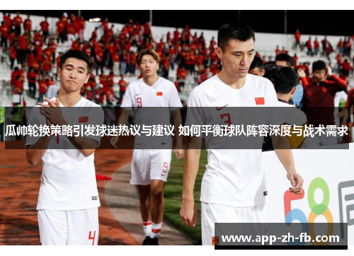 瓜帅轮换策略引发球迷热议与建议 如何平衡球队阵容深度与战术需求