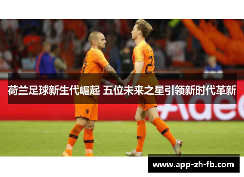 荷兰足球新生代崛起 五位未来之星引领新时代革新