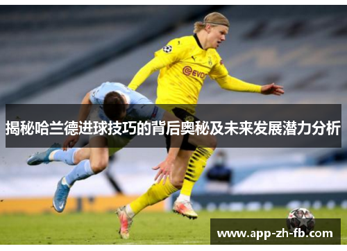 揭秘哈兰德进球技巧的背后奥秘及未来发展潜力分析