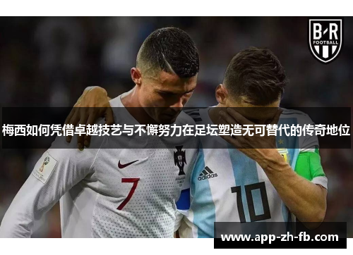 梅西如何凭借卓越技艺与不懈努力在足坛塑造无可替代的传奇地位