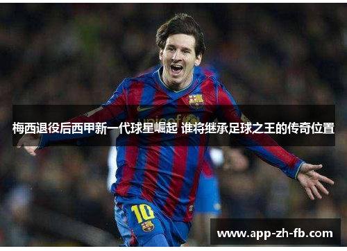 梅西退役后西甲新一代球星崛起 谁将继承足球之王的传奇位置