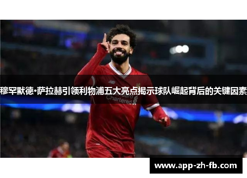 穆罕默德·萨拉赫引领利物浦五大亮点揭示球队崛起背后的关键因素