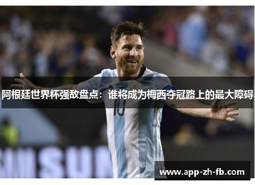 阿根廷世界杯强敌盘点：谁将成为梅西夺冠路上的最大障碍