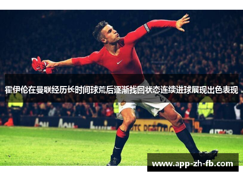 霍伊伦在曼联经历长时间球荒后逐渐找回状态连续进球展现出色表现