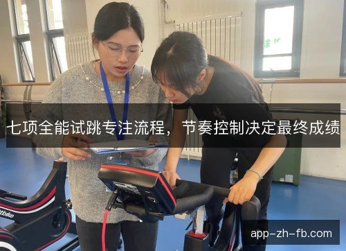七项全能试跳专注流程，节奏控制决定最终成绩